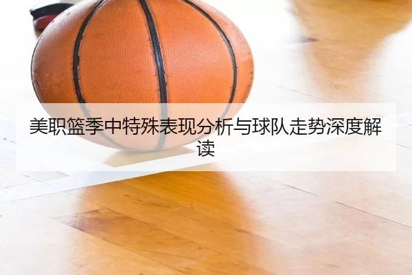 美职篮季中特殊表现分析与球队走势深度解读 - kaiyun