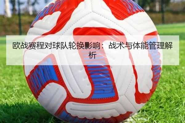 欧战赛程对球队轮换影响：战术与体能管理解析