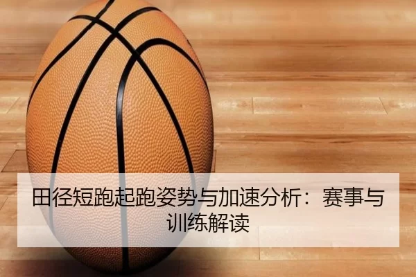 田径短跑起跑姿势与加速分析：赛事与训练解读