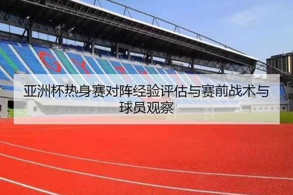 亚洲杯热身赛对阵经验评估与赛前战术与球员观察 | kaiyun